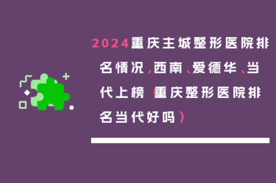 2024重慶主城(chéng)整形醫(yī)院排名情況,西(xī)南(nán)、愛(ài)德華、當代上(shàng)榜(重慶整形醫(yī)院排名當代好(hǎo)嗎(ma))